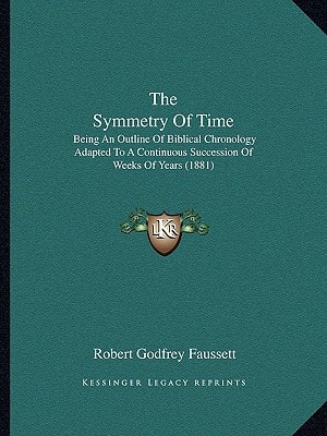 The Symmetry Of Time: Being An Outline Of Biblical Chronology Adapted To A Continuous Succession Of Weeks Of Years (1881)