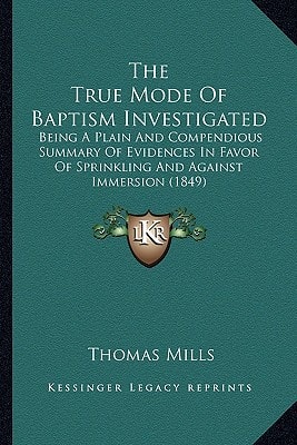 The True Mode Of Baptism Investigated: Being A Plain And Compendious Summary Of Evidences In Favor Of Sprinkling And Against Immersion (1849)