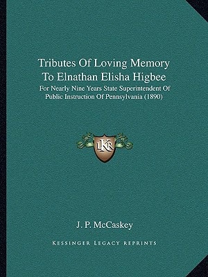 Tributes Of Loving Memory To Elnathan Elisha Higbee: For Nearly Nine Years State Superintendent Of Public Instruction Of Pennsylvania (1890)