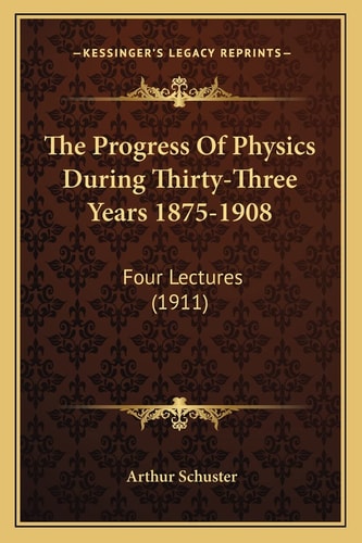 The Progress Of Physics During Thirty-Three Years 1875-1908: Four Lectures (1911)