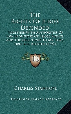 The Rights of Juries Defended: Together with Authorities of Law in Support of Those Rights and the Objections to Mr. Fox's Libel Bill Refuted (1792)