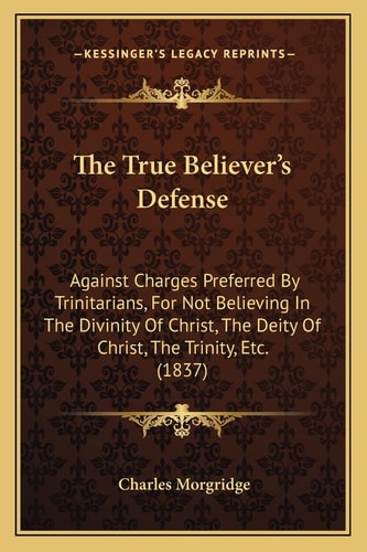 The True Believer's Defense: Against Charges Preferred By Trinitarians, For Not Believing In The Divinity Of Christ, The Deity Of Christ, The Trinity, Etc. (1837)