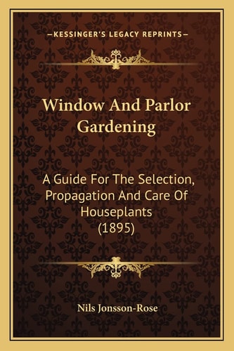 Window And Parlor Gardening: A Guide For The Selection, Propagation And Care Of Houseplants (1895)