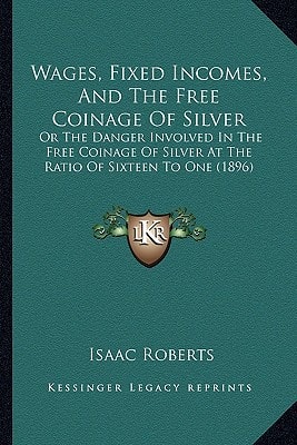 Wages, Fixed Incomes, And The Free Coinage Of Silver: Or The Danger Involved In The Free Coinage Of Silver At The Ratio Of Sixteen To One (1896)