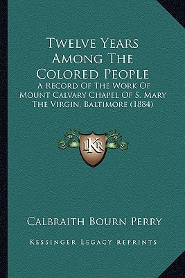 Twelve Years Among The Colored People: A Record Of The Work Of Mount Calvary Chapel Of S. Mary The Virgin, Baltimore (1884)
