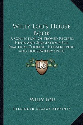 Willy Lou's House Book: A Collection Of Proved Recipes, Hints And Suggestions For Practical Cooking, Housekeeping And Housewifery (1913)