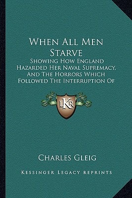 When All Men Starve: Showing How England Hazarded Her Naval Supremacy, And The Horrors Which Followed The Interruption Of Her Food Supply (1897)
