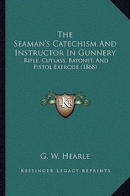 The Seaman's Catechism And Instructor In Gunnery: Rifle, Cutlass, Bayonet, And Pistol Exercise (1868)