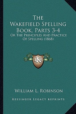The Wakefield Spelling Book, Parts 3-4: Or The Principles And Practice Of Spelling (1868)
