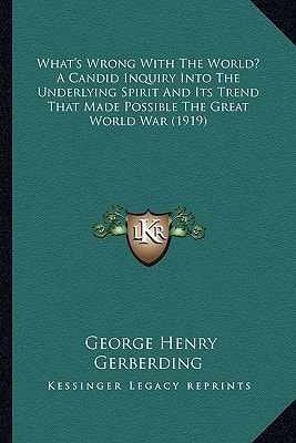 What's Wrong With The World? A Candid Inquiry Into The Underlying Spirit And Its Trend That Made Possible The Great World War (1919)