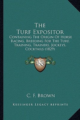 The Turf Expositor: Containing The Origin Of Horse Racing, Breeding For The Turf, Training, Trainers, Jockeys, Cocktails (1829)