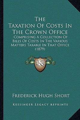 The Taxation Of Costs In The Crown Office: Comprising A Collection Of Bills Of Costs In The Various Matters Taxable In That Office (1879)