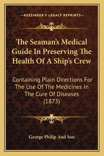 The Seaman's Medical Guide In Preserving The Health Of A Ship's Crew: Containing Plain Directions For The Use Of The Medicines In The Cure Of Diseases (1873)