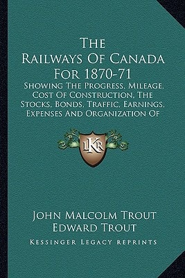 The Railways Of Canada For 1870-71: Showing The Progress, Mileage, Cost Of Construction, The Stocks, Bonds, Traffic, Earnings, Expenses And Organization Of The Railways Of The Dominion (1871)