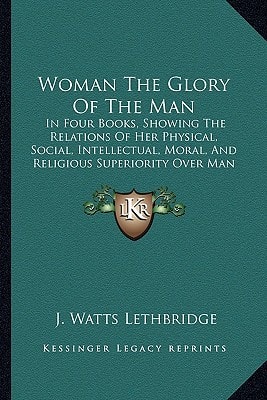 Woman The Glory Of The Man: In Four Books, Showing The Relations Of Her Physical, Social, Intellectual, Moral, And Religious Superiority Over Man (1856)