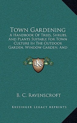 Town Gardening: A Handbook Of Trees, Shrubs, And Plants Suitable For Town Culture In The Outdoor Garden, Window Garden, And Greenhouse (1883)