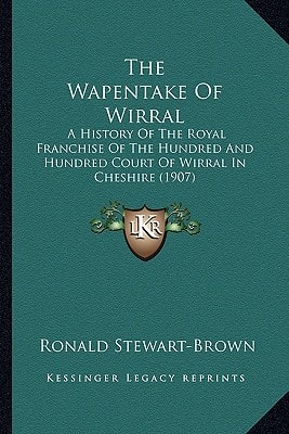 The Wapentake Of Wirral: A History Of The Royal Franchise Of The Hundred And Hundred Court Of Wirral In Cheshire (1907)