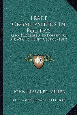 Trade Organizations In Politics: Also, Progress And Robbery, An Answer To Henry George (1887)