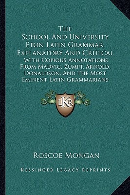 The School And University Eton Latin Grammar, Explanatory And Critical: With Copious Annotations From Madvig, Zumpt, Arnold, Donaldson, And The Most Eminent Latin Grammarians (1861)