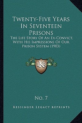 Twenty-Five Years In Seventeen Prisons: The Life Story Of An Ex-Convict, With His Impressions Of Our Prison System (1903)