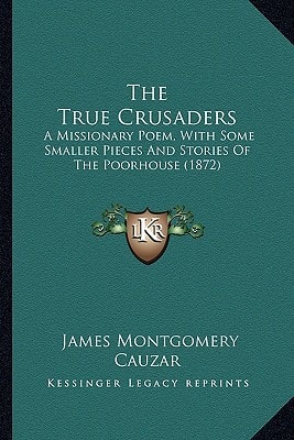 The True Crusaders: A Missionary Poem, With Some Smaller Pieces And Stories Of The Poorhouse (1872)