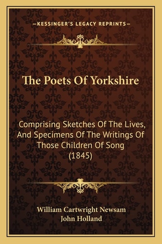 The Poets Of Yorkshire: Comprising Sketches Of The Lives, And Specimens Of The Writings Of Those Children Of Song (1845)