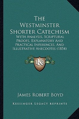 The Westminster Shorter Catechism: With Analysis, Scriptural Proofs, Explanatory And Practical Inferences, And Illustrative Anecdotes (1854)