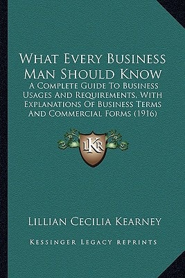 What Every Business Man Should Know: A Complete Guide To Business Usages And Requirements, With Explanations Of Business Terms And Commercial Forms (1916)