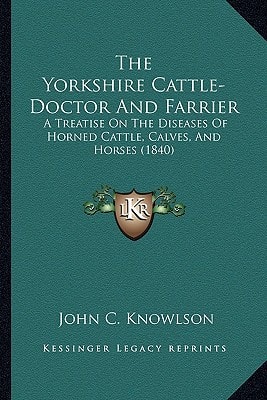 The Yorkshire Cattle-Doctor And Farrier: A Treatise On The Diseases Of Horned Cattle, Calves, And Horses (1840)