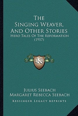 The Singing Weaver, And Other Stories: Hero Tales Of The Reformation (1917)