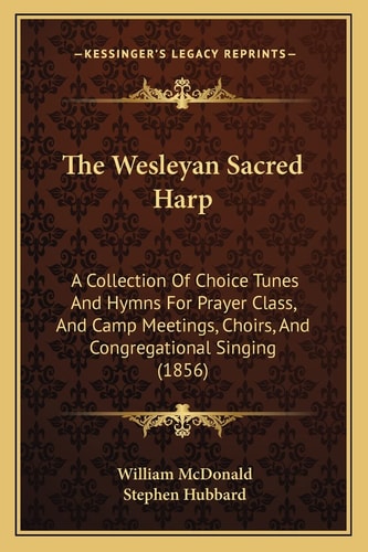 The Wesleyan Sacred Harp: A Collection Of Choice Tunes And Hymns For Prayer Class, And Camp Meetings, Choirs, And Congregational Singing (1856)