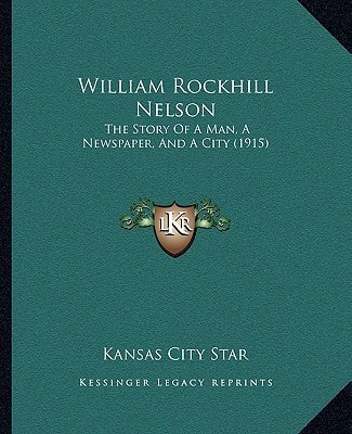 William Rockhill Nelson: The Story Of A Man, A Newspaper, And A City (1915)