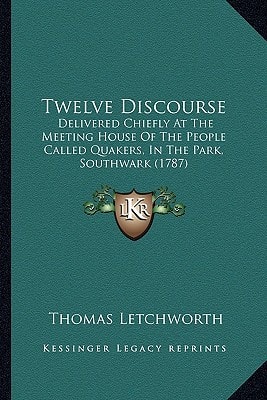Twelve Discourse: Delivered Chiefly At The Meeting House Of The People Called Quakers, In The Park, Southwark (1787)