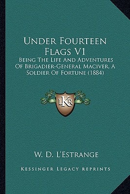 Under Fourteen Flags V1: Being The Life And Adventures Of Brigadier-General Maciver, A Soldier Of Fortune (1884)