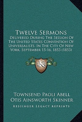 Twelve Sermons: Delivered During The Session Of The United States Convention Of Universalists, In The City Of New York, September 15-16, 1853 (1853)