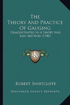 The Theory And Practice Of Gauging: Demonstrated In A Short And Easy Method (1740)