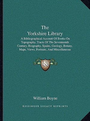 The Yorkshire Library: A Bibliographical Account Of Books On Topography, Tracts Of The Seventeenth Century, Biography, Spains, Geology, Botany, Maps, ... And Miscellaneous Literature (1869)
