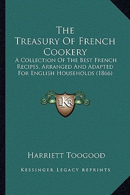 The Treasury Of French Cookery: A Collection Of The Best French Recipes, Arranged And Adapted For English Households (1866)