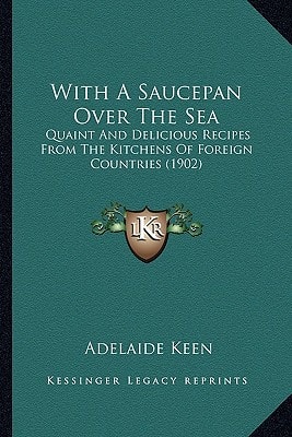 With A Saucepan Over The Sea: Quaint And Delicious Recipes From The Kitchens Of Foreign Countries (1902)