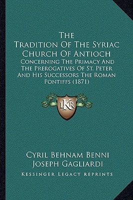 The Tradition Of The Syriac Church Of Antioch: Concerning The Primacy And The Prerogatives Of St. Peter And His Successors The Roman Pontiffs (1871)