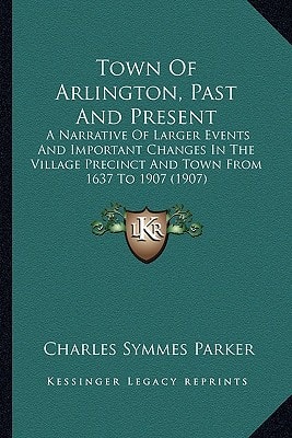 Town Of Arlington, Past And Present: A Narrative Of Larger Events And Important Changes In The Village Precinct And Town From 1637 To 1907 (1907)