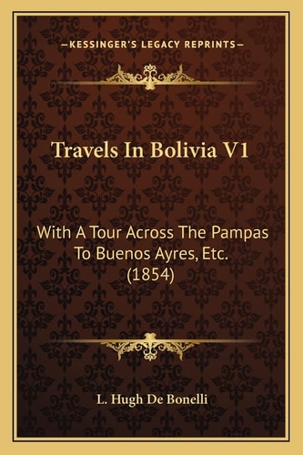 Travels In Bolivia V1: With A Tour Across The Pampas To Buenos Ayres, Etc. (1854)