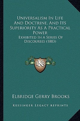 Universalism In Life And Doctrine, And Its Superiority As A Practical Power: Exhibited In A Series Of Discourses (1883)
