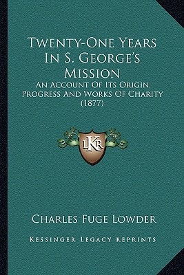 Twenty-One Years In S. George's Mission: An Account Of Its Origin, Progress And Works Of Charity (1877)