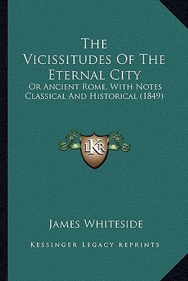 The Vicissitudes Of The Eternal City: Or Ancient Rome, With Notes Classical And Historical (1849)