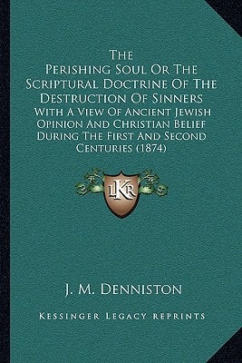 The Perishing Soul Or The Scriptural Doctrine Of The Destruction Of Sinners: With A View Of Ancient Jewish Opinion And Christian Belief During The First And Second Centuries (1874)