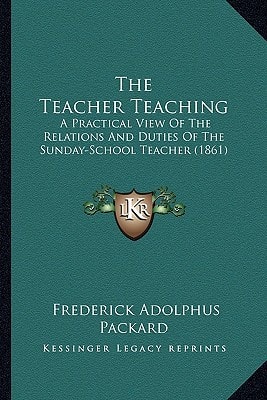 The Teacher Teaching: A Practical View Of The Relations And Duties Of The Sunday-School Teacher (1861)