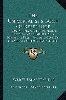 The Universalist's Book Of Reference: Containing All The Principal Facts And Arguments, And Scripture Texts, Pro And Con, On The Great Controversy Between Limitarians And Universalists (1901)