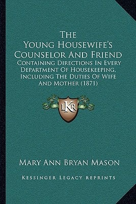 The Young Housewife's Counselor And Friend: Containing Directions In Every Department Of Housekeeping, Including The Duties Of Wife And Mother (1871)