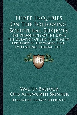 Three Inquiries On The Following Scriptural Subjects: The Personality Of The Devil; The Duration Of The Punishment Expressed By The Words Ever, ... Eternal, Etc.; Demoniacal Possessions (1854)
